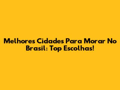 Melhores Cidades Para Morar No Brasil: Top Escolhas!