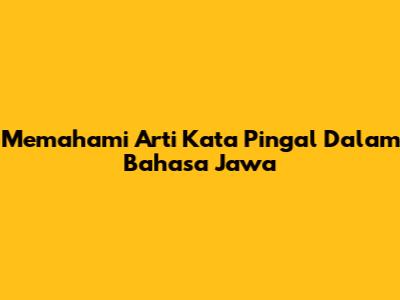 Memahami Arti Kata Pingal Dalam Bahasa Jawa