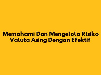 Memahami Dan Mengelola Risiko Valuta Asing Dengan Efektif