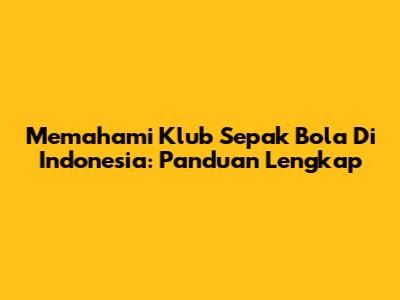 Memahami Klub Sepak Bola Di Indonesia: Panduan Lengkap