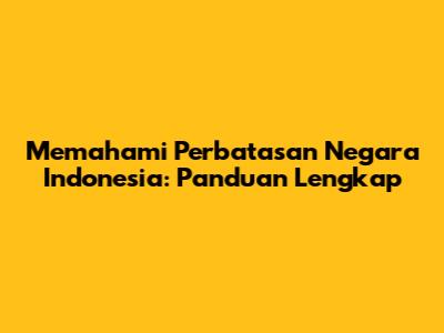 Memahami Perbatasan Negara Indonesia: Panduan Lengkap