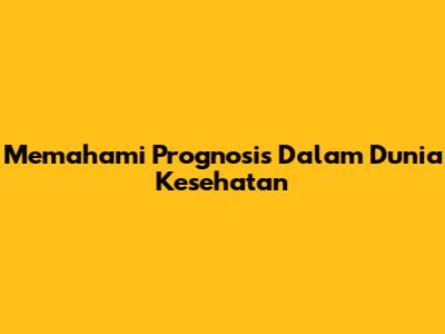Memahami Prognosis Dalam Dunia Kesehatan