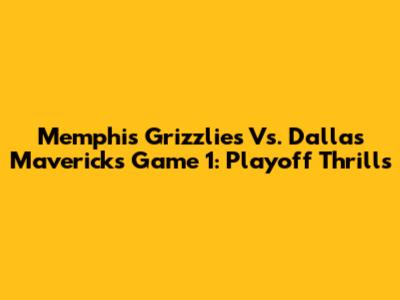 Memphis Grizzlies Vs. Dallas Mavericks Game 1: Playoff Thrills