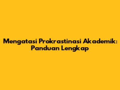 Mengatasi Prokrastinasi Akademik: Panduan Lengkap
