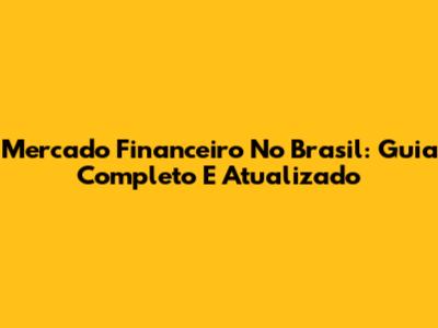 Mercado Financeiro No Brasil: Guia Completo E Atualizado