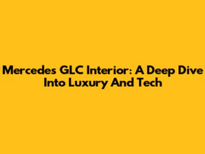 Mercedes GLC Interior: A Deep Dive Into Luxury And Tech