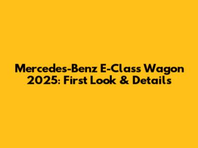 Mercedes-Benz E-Class Wagon 2025: First Look & Details