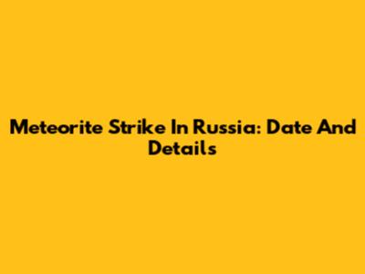 Meteorite Strike In Russia: Date And Details