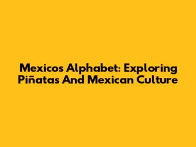 Mexico's Alphabet: Exploring Piñatas And Mexican Culture