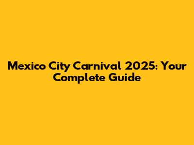 Mexico City Carnival 2025: Your Complete Guide