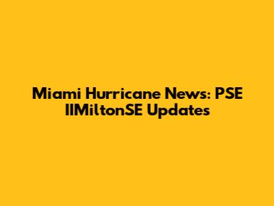 Miami Hurricane News: PSE IIMiltonSE Updates