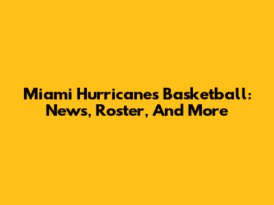 Miami Hurricanes Basketball: News, Roster, And More