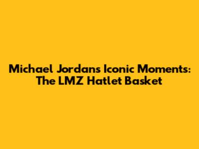 Michael Jordan's Iconic Moments: The LMZ Hatlet Basket