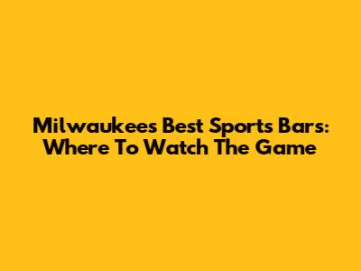 Milwaukee's Best Sports Bars: Where To Watch The Game