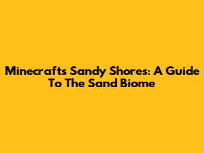 Minecraft's Sandy Shores: A Guide To The Sand Biome
