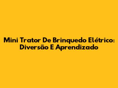 Mini Trator De Brinquedo Elétrico: Diversão E Aprendizado
