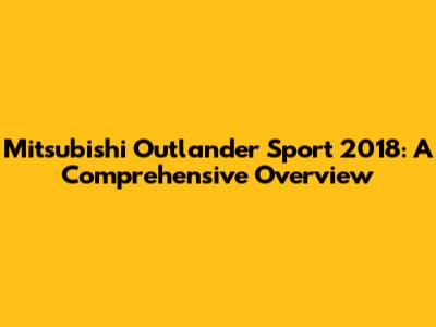 Mitsubishi Outlander Sport 2018: A Comprehensive Overview