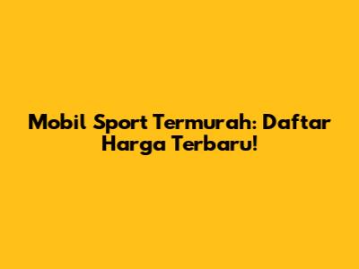 Mobil Sport Termurah: Daftar Harga Terbaru!