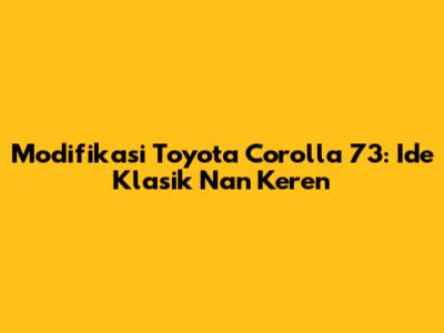 Modifikasi Toyota Corolla 73: Ide Klasik Nan Keren