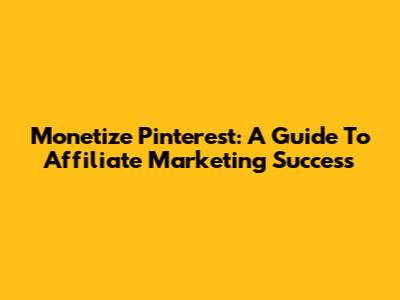 Monetize Pinterest: A Guide To Affiliate Marketing Success