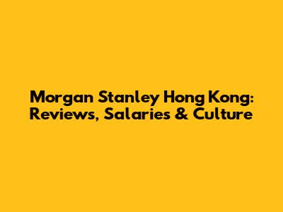 Morgan Stanley Hong Kong: Reviews, Salaries & Culture