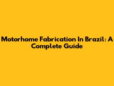 Motorhome Fabrication In Brazil: A Complete Guide