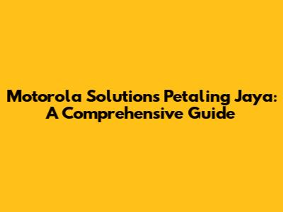 Motorola Solutions Petaling Jaya: A Comprehensive Guide