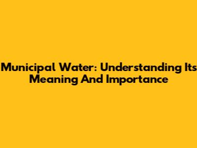 Municipal Water: Understanding Its Meaning And Importance