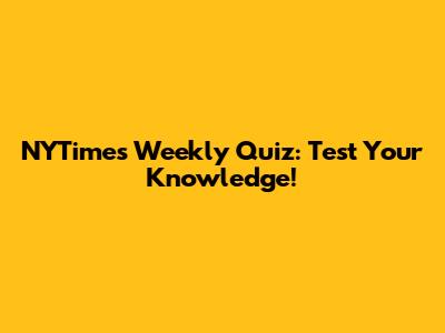 NYTimes Weekly Quiz: Test Your Knowledge!