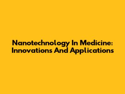 Nanotechnology In Medicine: Innovations And Applications