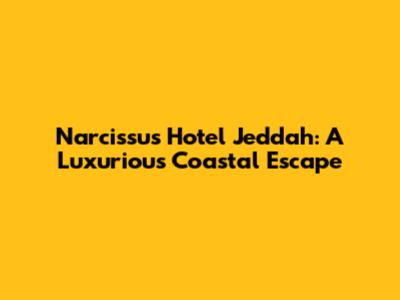 Narcissus Hotel Jeddah: A Luxurious Coastal Escape