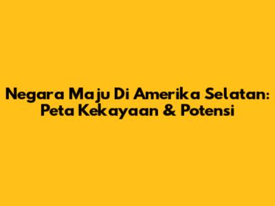 Negara Maju Di Amerika Selatan: Peta Kekayaan & Potensi