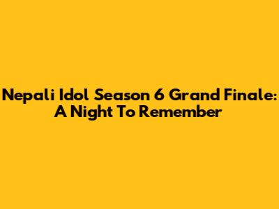 Nepali Idol Season 6 Grand Finale: A Night To Remember