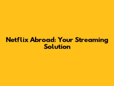 Netflix Abroad: Your Streaming Solution