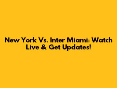 New York Vs. Inter Miami: Watch Live & Get Updates!