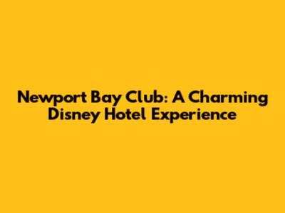 Newport Bay Club: A Charming Disney Hotel Experience
