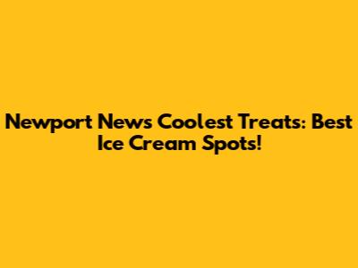 Newport News' Coolest Treats: Best Ice Cream Spots!