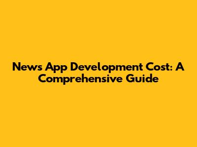 News App Development Cost: A Comprehensive Guide