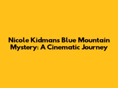 Nicole Kidman's Blue Mountain Mystery: A Cinematic Journey
