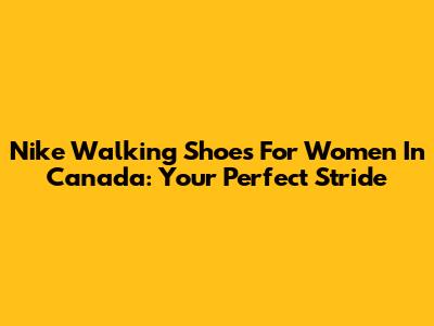 Nike Walking Shoes For Women In Canada: Your Perfect Stride