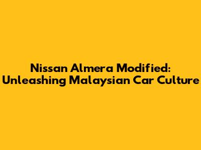 Nissan Almera Modified: Unleashing Malaysian Car Culture