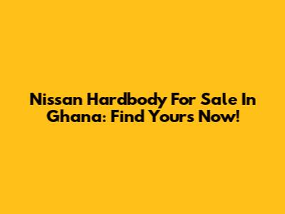 Nissan Hardbody For Sale In Ghana: Find Yours Now!