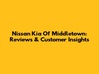 Nissan Kia Of Middletown: Reviews & Customer Insights