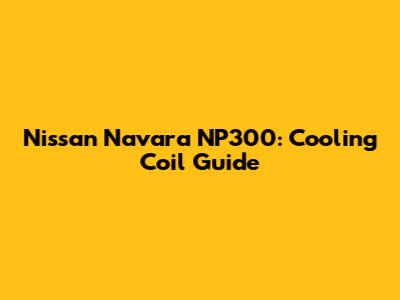 Nissan Navara NP300: Cooling Coil Guide