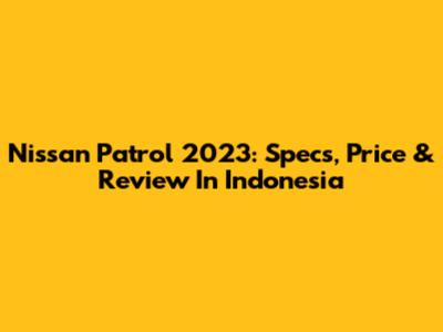 Nissan Patrol 2023: Specs, Price & Review In Indonesia