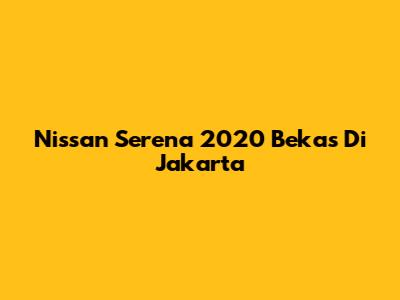 Nissan Serena 2020 Bekas Di Jakarta