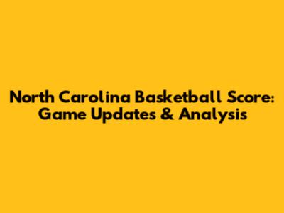 North Carolina Basketball Score: Game Updates & Analysis