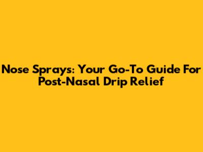 Nose Sprays: Your Go-To Guide For Post-Nasal Drip Relief