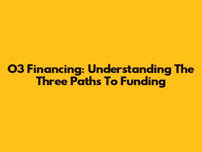 O3 Financing: Understanding The Three Paths To Funding