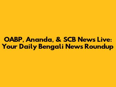 OABP, Ananda, & SCB News Live: Your Daily Bengali News Roundup